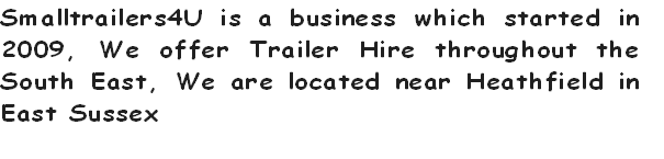 Smalltrailers4U is a business which started in
2009, We offer Trailer Hire throughout the 
South East, We are located near Heathfield in 
East Sussex
